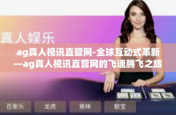ag真人视讯直营网-全球互动式革新—ag真人视讯直营网的飞速腾飞之旅-ag真人视讯直营网