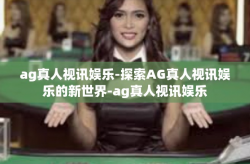 ag真人视讯娱乐-探索AG真人视讯娱乐的新世界-ag真人视讯娱乐