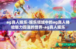 ag真人娱乐-娱乐领域中的ag真人体验魅力四溢的世界-ag真人娱乐