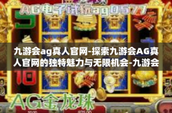 九游会ag真人官网-探索九游会AG真人官网的独特魅力与无限机会-九游会ag真人官网