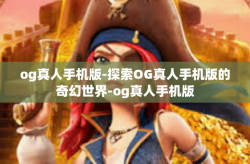 og真人手机版-探索OG真人手机版的奇幻世界-og真人手机版