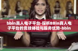 bbin真人电子平台-探析BBin真人电子平台的竞技体验与服务优势-bbin真人电子平台