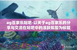 ag百家乐贴吧-以关于ag百家乐的分享与交流在贴吧中的活跃氛围为标题写一篇文章-ag百家乐贴吧