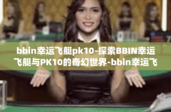 bbin幸运飞艇pk10-探索BBIN幸运飞艇与PK10的奇幻世界-bbin幸运飞艇pk10