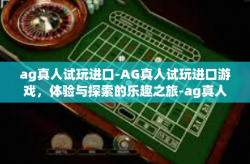 ag真人试玩进口-AG真人试玩进口游戏，体验与探索的乐趣之旅-ag真人试玩进口