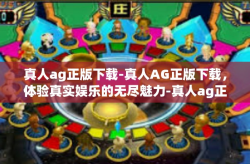 真人ag正版下载-真人AG正版下载，体验真实娱乐的无尽魅力-真人ag正版下载