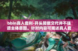 bbin真人套利-开头简做交代并不强调主体意图。针对内容可阐述真人套利的本质以及其意义和作用等，比如文章内容是以一种中性的观点展开论述BBIN平台的真人套利。下文主要描述bbin真人套利的内容介绍和分析等，bbin真人套利