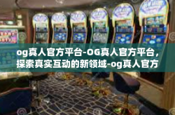 og真人官方平台-OG真人官方平台，探索真实互动的新领域-og真人官方平台