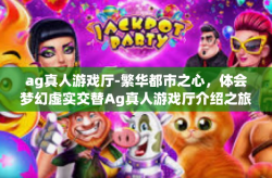 ag真人游戏厅-繁华都市之心，体会梦幻虚实交替Ag真人游戏厅介绍之旅-ag真人游戏厅