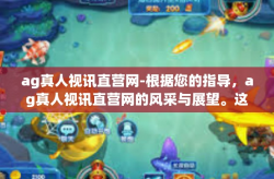 ag真人视讯直营网-根据您的指导，ag真人视讯直营网的风采与展望。这一新颖的用词交叉碰撞演绎当前快速发展的在线娱乐技术及其行业前景。以下是我为您准备的文章内容，ag真人视讯直营网