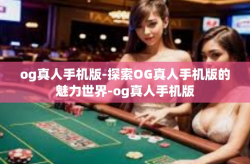 og真人手机版-探索OG真人手机版的魅力世界-og真人手机版