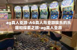 ag真人亚游-AG真人与亚游娱乐的乐趣和探索之旅-ag真人亚游