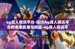 ag真人视讯平台-探讨Ag真人视讯平台的未来发展与挑战-ag真人视讯平台