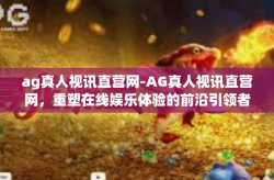ag真人视讯直营网-AG真人视讯直营网，重塑在线娱乐体验的前沿引领者-ag真人视讯直营网