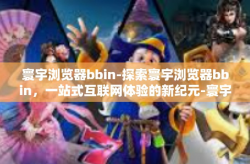 寰宇浏览器bbin-探索寰宇浏览器bbin，一站式互联网体验的新纪元-寰宇浏览器bbin