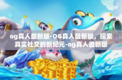 og真人最新版-OG真人最新版，探索真实社交的新纪元-og真人最新版
