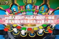 ag真人国际厅-Ag真人国际厅，体验真实与精彩的完美结合-ag真人国际厅