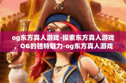og东方真人游戏-探索东方真人游戏，OG的独特魅力-og东方真人游戏