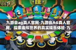 九游会ag真人官网-九游会AG真人官网，探索虚拟世界的真实娱乐体验-九游会ag真人官网