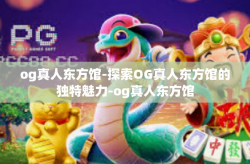 og真人东方馆-探索OG真人东方馆的独特魅力-og真人东方馆