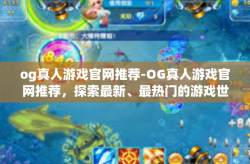 og真人游戏官网推荐-OG真人游戏官网推荐，探索最新、最热门的游戏世界-og真人游戏官网推荐