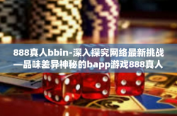 888真人bbin-深入探究网络最新挑战—品味差异神秘的bapp游戏888真人bbin的魅力与特点-888真人bbin