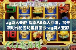 ag真人亚游-探索AG真人亚游，揭开新时代的游戏盛宴面纱-ag真人亚游