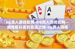 og真人游戏官网-OG真人游戏官网—游戏爱好者的首选之地-og真人游戏官网