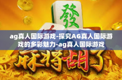ag真人国际游戏-探究AG真人国际游戏的多彩魅力-ag真人国际游戏