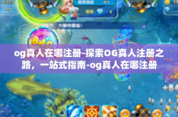 og真人在哪注册-探索OG真人注册之路，一站式指南-og真人在哪注册
