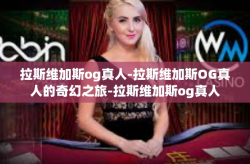 拉斯维加斯og真人-拉斯维加斯OG真人的奇幻之旅-拉斯维加斯og真人