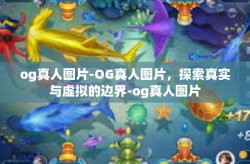 og真人图片-OG真人图片，探索真实与虚拟的边界-og真人图片