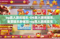 og真人游戏娱乐-OG真人游戏娱乐，重塑娱乐新体验-og真人游戏娱乐