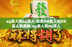 ag真人和og真人-探索AG真人与OG真人的奥秘-ag真人和og真人