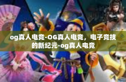 og真人电竞-OG真人电竞，电子竞技的新纪元-og真人电竞
