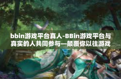bbin游戏平台真人-BBin游戏平台与真实的人共同参与—颠覆你以往游戏体未的了解与实践-bbin游戏平台真人