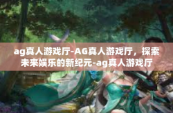 ag真人游戏厅-AG真人游戏厅，探索未来娱乐的新纪元-ag真人游戏厅