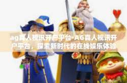 ag真人视讯开户平台-AG真人视讯开户平台，探索新时代的在线娱乐体验-ag真人视讯开户平台