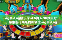 ag真人og娱乐厅-AG真人OG娱乐厅，探索现代娱乐的新领域-ag真人og娱乐厅