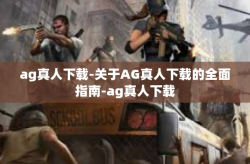 ag真人下载-关于AG真人下载的全面指南-ag真人下载