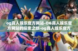 og真人娱乐官方网站-OG真人娱乐官方网站的探索之旅-og真人娱乐官方网站