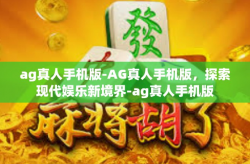ag真人手机版-AG真人手机版，探索现代娱乐新境界-ag真人手机版