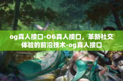 og真人接口-OG真人接口，革新社交体验的前沿技术-og真人接口