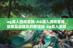 ag真人游戏官网-AG真人游戏官网，探索互动娱乐的新领域-ag真人游戏官网