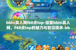 bbin真人网f68点top-探索bbin真人网，F68点top的魅力与前沿技术-bbin真人网f68点top