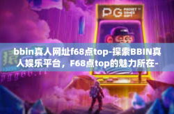 bbin真人网址f68点top-探索BBIN真人娱乐平台，F68点top的魅力所在-bbin真人网址f68点top