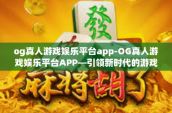 og真人游戏娱乐平台app-OG真人游戏娱乐平台APP—引领新时代的游戏娱乐体验-og真人游戏娱乐平台app