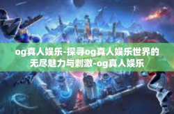 og真人娱乐-探寻og真人娱乐世界的无尽魅力与刺激-og真人娱乐