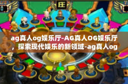 ag真人og娱乐厅-AG真人OG娱乐厅，探索现代娱乐的新领域-ag真人og娱乐厅