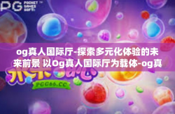 og真人国际厅-探索多元化体验的未来前景 以Og真人国际厅为载体-og真人国际厅